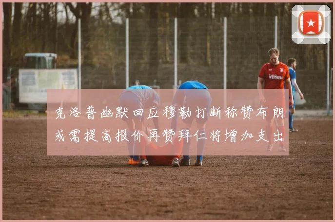 克洛普幽默回应穆勒打断称赞布朗或需提高报价再赞拜仁将增加支出