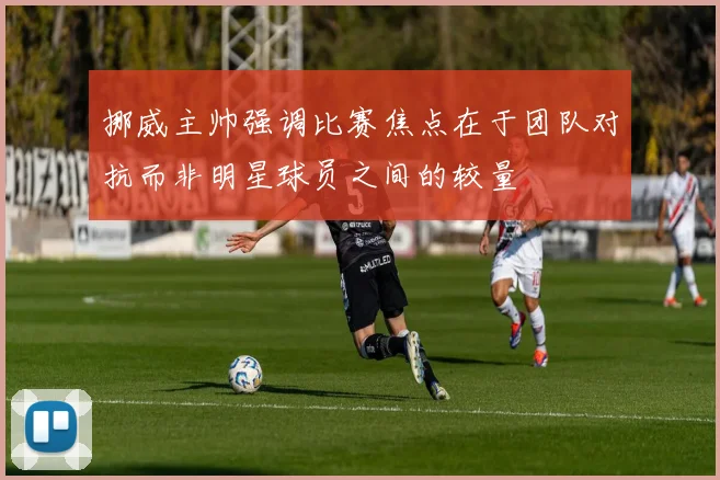 挪威主帅强调比赛焦点在于团队对抗而非明星球员之间的较量