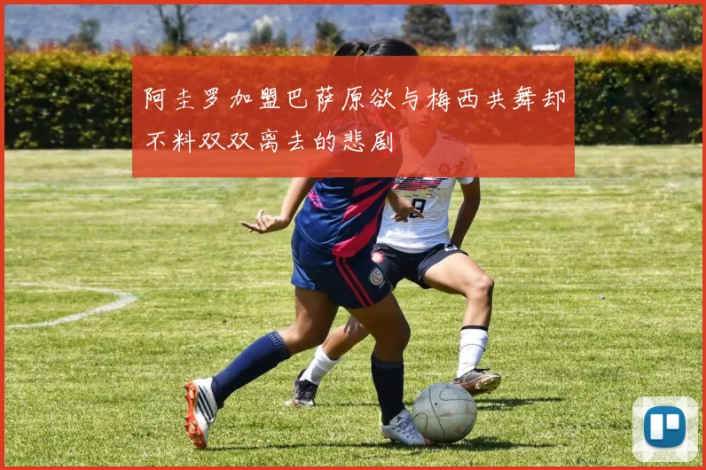 阿圭罗加盟巴萨原欲与梅西共舞却不料双双离去的悲剧