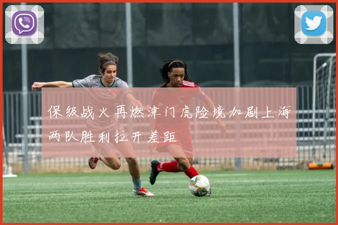 保级战火再燃津门虎险境加剧上海两队胜利拉开差距