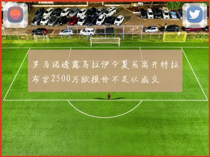 罗马诺透露乌拉伊今夏或离开特拉布宗2500万欧报价不足以成交