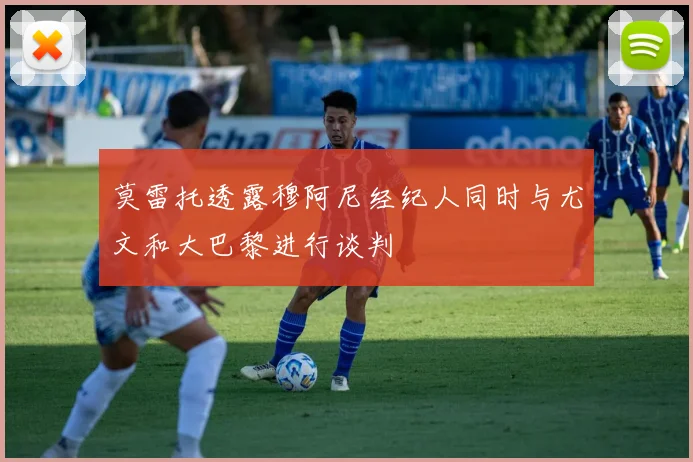 莫雷托透露穆阿尼经纪人同时与尤文和大巴黎进行谈判