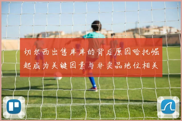 切尔西出售库库的背后原因哈托崛起成为关键因素与非卖品地位相关