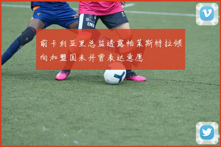 前卡利亚里总监透露帕莱斯特拉倾向加盟国米并曾表达意愿