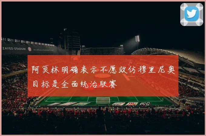 阿莫林明确表示不愿效仿穆里尼奥目标是全面统治联赛