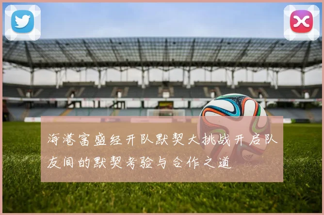 海港富盛经开队默契大挑战开启队友间的默契考验与合作之道