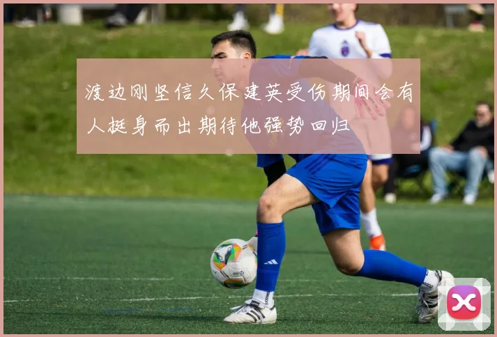 渡边刚坚信久保建英受伤期间会有人挺身而出期待他强势回归