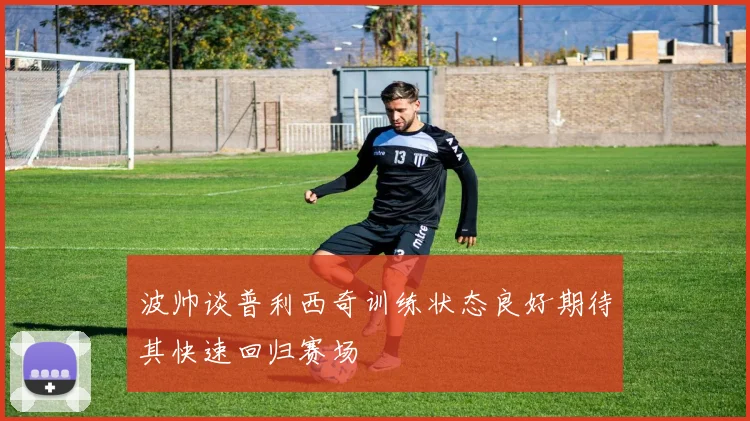 波帅谈普利西奇训练状态良好期待其快速回归赛场