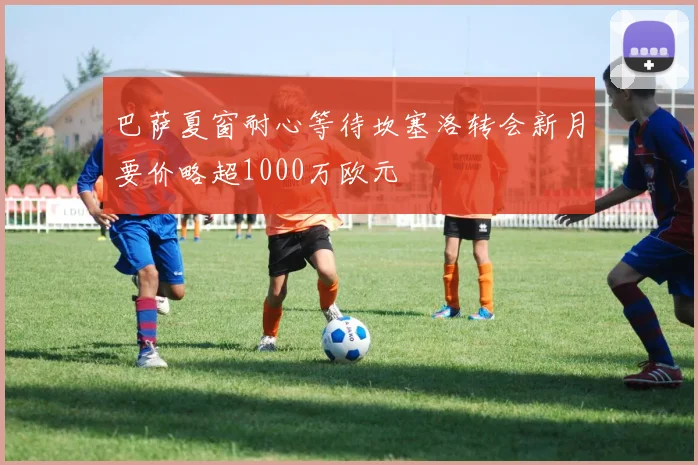 巴萨夏窗耐心等待坎塞洛转会新月要价略超1000万欧元