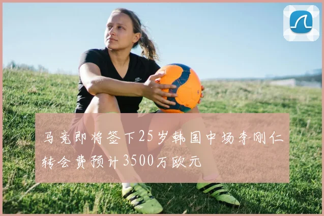 马竞即将签下25岁韩国中场李刚仁转会费预计3500万欧元