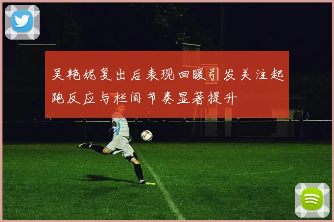 吴艳妮复出后表现回暖引发关注起跑反应与栏间节奏显著提升