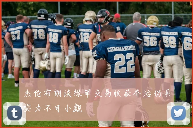 杰伦布朗谈绿军交易收获乔治仍具实力不可小觑