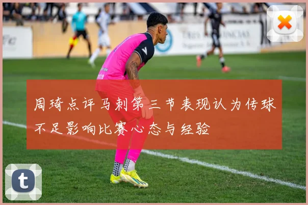 周琦点评马刺第三节表现认为传球不足影响比赛心态与经验