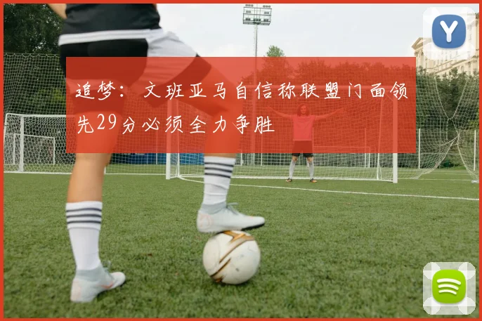 追梦：文班亚马自信称联盟门面领先29分必须全力争胜