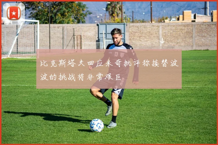 比克斯塔夫回应米奇批评称接替波波的挑战将非常艰巨