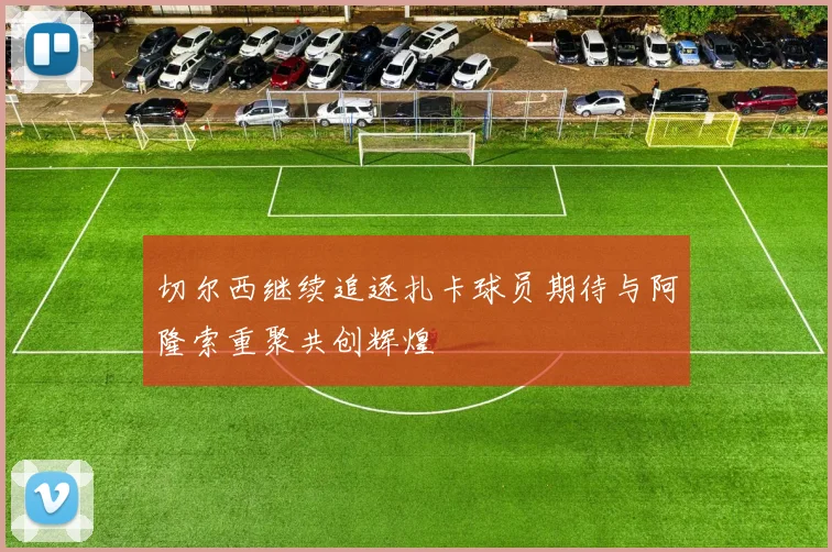切尔西继续追逐扎卡球员期待与阿隆索重聚共创辉煌