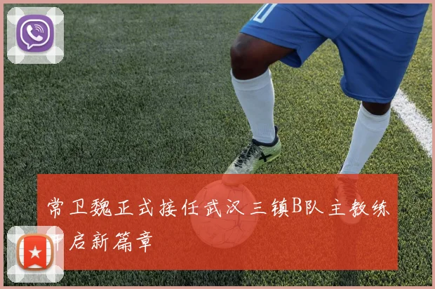 常卫魏正式接任武汉三镇B队主教练开启新篇章